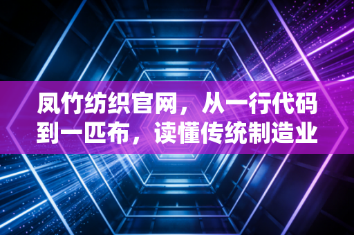 凤竹纺织官网，从一行代码到一匹布，读懂传统制造业的绿色涅槃