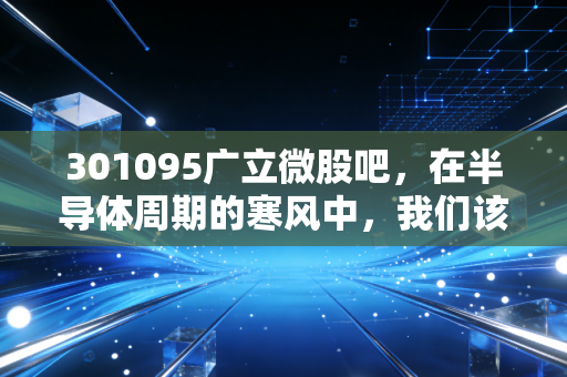 301095广立微股吧,在半导体周期的寒风中,我们该如何审视这颗EDA新星?