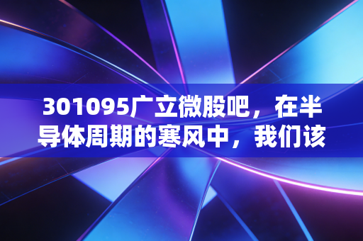 301095广立微股吧，在半导体周期的寒风中，我们该如何审视这颗EDA新星？
