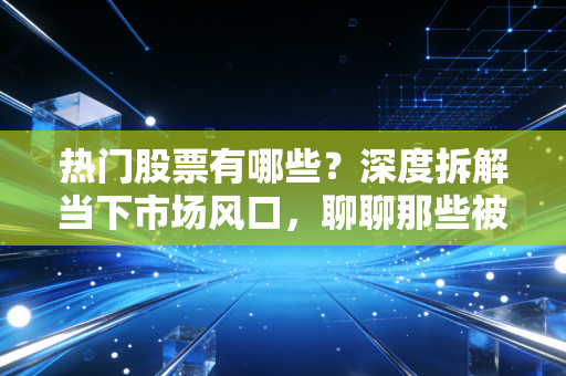热门股票有哪些?深度拆解当下市场风口,聊聊那些被资金疯狂抢筹的香饽饽
