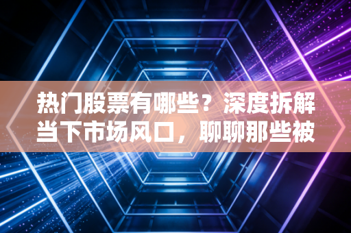 热门股票有哪些?深度拆解当下市场风口,聊聊那些被资金疯狂抢筹的香饽饽