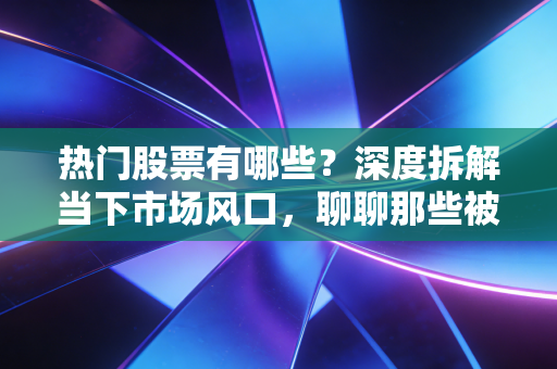 热门股票有哪些？深度拆解当下市场风口，聊聊那些被资金疯狂抢筹的香饽饽