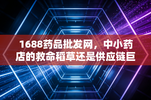 1688药品批发网，中小药店的救命稻草还是供应链巨头的降维打击？