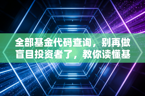 全部基金代码查询，别再做盲目投资者了，教你读懂基金的身份证号