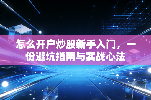 怎么开户炒股新手入门，一份避坑指南与实战心法