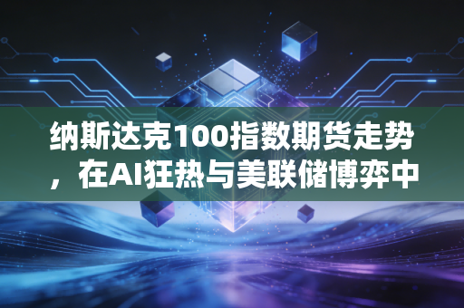 纳斯达克100指数期货走势,在AI狂热与美联储博弈中寻找平衡点