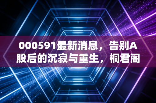 000591最新消息，告别A股后的沉寂与重生，桐君阁退市之路给散户的残酷一课