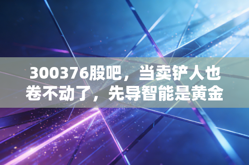 300376股吧，当卖铲人也卷不动了，先导智能是黄金坑还是价值陷阱？