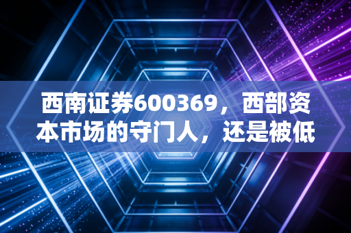 西南证券600369,西部资本市场的守门人,还是被低估的潜力股?