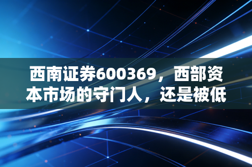 西南证券600369,西部资本市场的守门人,还是被低估的潜力股?