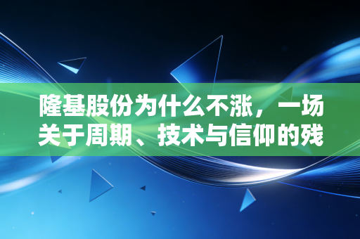 隆基股份为什么不涨，一场关于周期、技术与信仰的残酷博弈