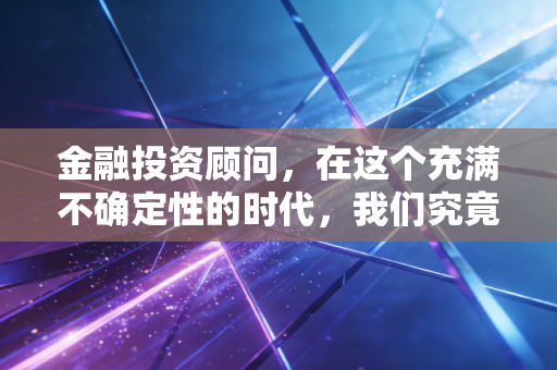金融投资顾问，在这个充满不确定性的时代，我们究竟在为你守护什么？
