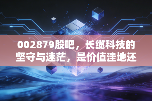 002879股吧，长缆科技的坚守与迷茫，是价值洼地还是散户的温水煮青蛙？