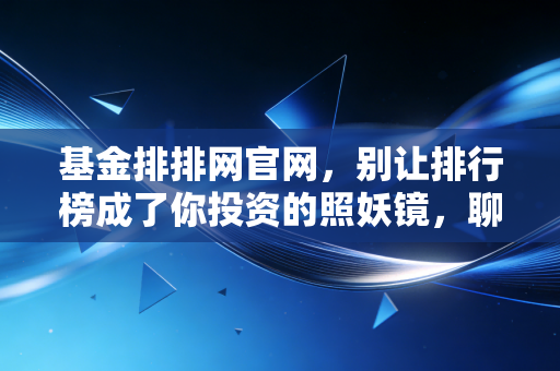 基金排排网官网，别让排行榜成了你投资的照妖镜，聊聊普通人的选基避坑指南