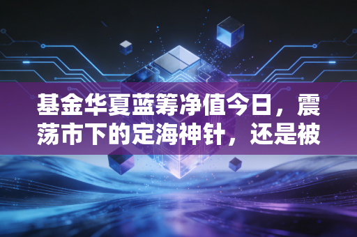 基金华夏蓝筹净值今日，震荡市下的定海神针，还是被遗忘的旧爱？