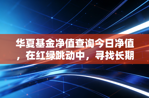 华夏基金净值查询今日净值，在红绿跳动中，寻找长期主义的定海神针