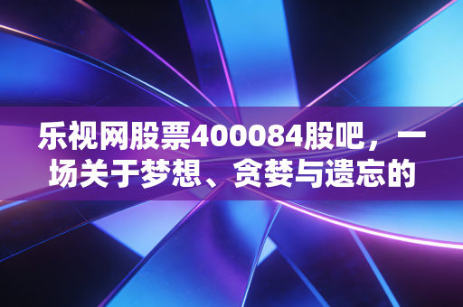 乐视网股票400084股吧,一场关于梦想、贪婪与遗忘的荒诞独角戏