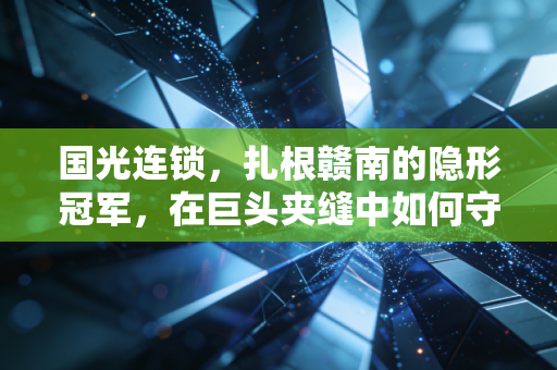 国光连锁，扎根赣南的隐形冠军，在巨头夹缝中如何守住自己的钱袋子？