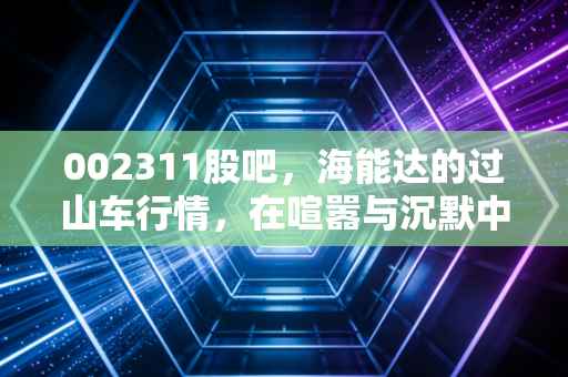002311股吧，海能达的过山车行情，在喧嚣与沉默中寻找真正的价值信号