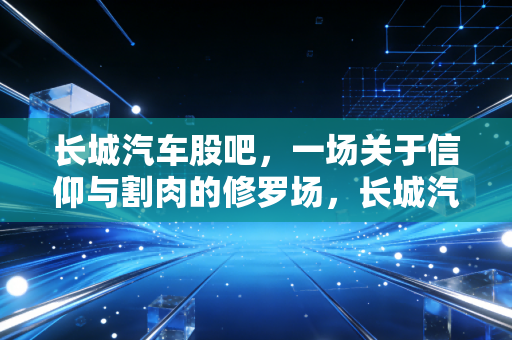 长城汽车股吧，一场关于信仰与割肉的修罗场，长城汽车到底还值不值得守候？
