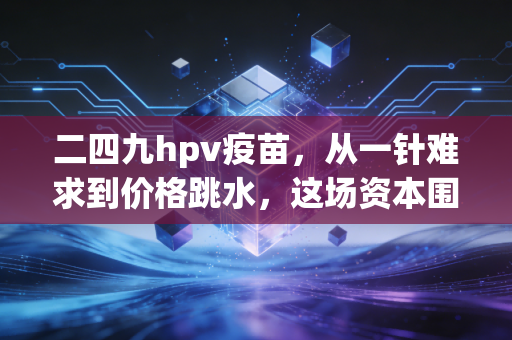 二四九hpv疫苗，从一针难求到价格跳水，这场资本围猎中谁是赢家？