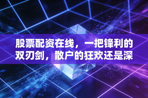 股票配资在线，一把锋利的双刃剑，散户的狂欢还是深渊？