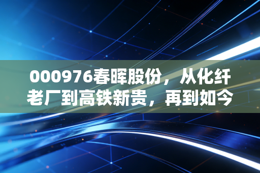 000976春晖股份，从化纤老厂到高铁新贵，再到如今的一地鸡毛，这只股票究竟经历了什么？
