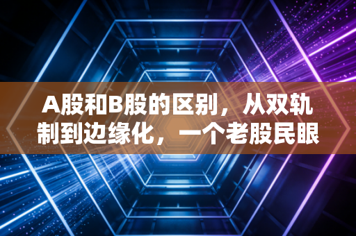 A股和B股的区别，从双轨制到边缘化，一个老股民眼中的市场变迁