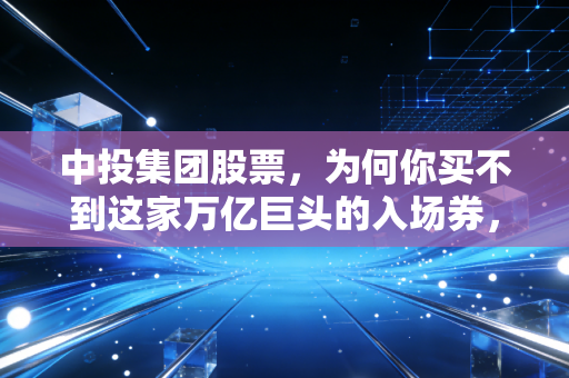 中投集团股票，为何你买不到这家万亿巨头的入场券，却不得不关注它的每一次呼吸？