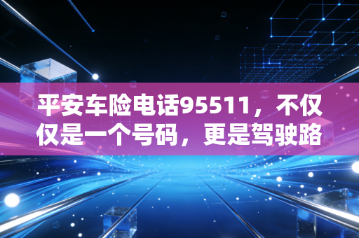 平安车险电话95511,不仅仅是一个号码,更是驾驶路上的定心丸