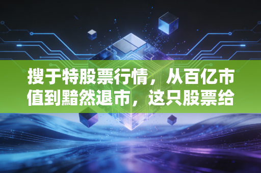搜于特股票行情,从百亿市值到黯然退市,这只股票给所有散户上了一堂昂贵的投资课
