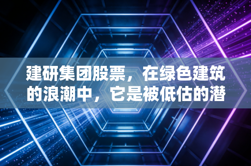 建研集团股票,在绿色建筑的浪潮中,它是被低估的潜力股还是随波逐流的小透明?