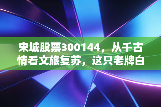 宋城股票300144，从千古情看文旅复苏，这只老牌白马股还值得持有吗？
