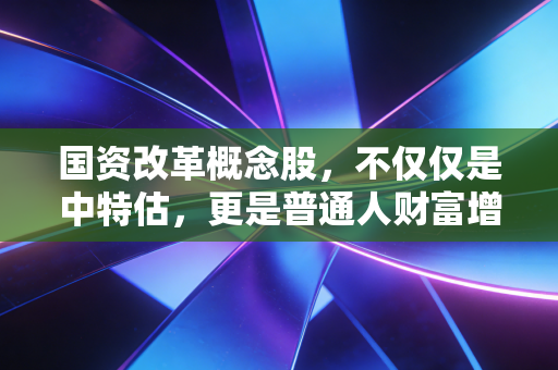 国资改革概念股，不仅仅是中特估，更是普通人财富增值的下一个风口