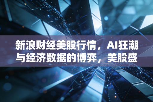 新浪财经美股行情，AI狂潮与经济数据的博弈，美股盛宴背后的冷思考