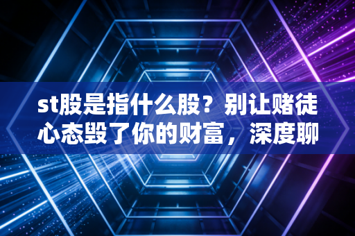 st股是指什么股？别让赌徒心态毁了你的财富，深度聊聊A股里的重症监护室