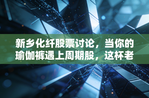 新乡化纤股票讨论,当你的瑜伽裤遇上周期股,这杯老酒还香不香?