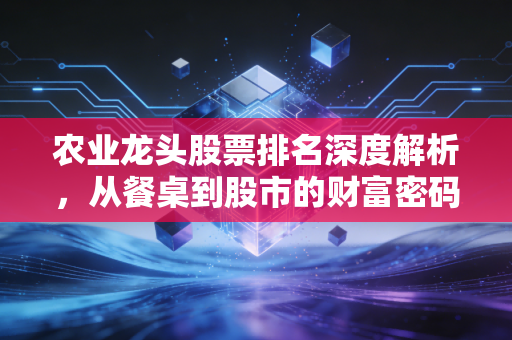 农业龙头股票排名深度解析，从餐桌到股市的财富密码