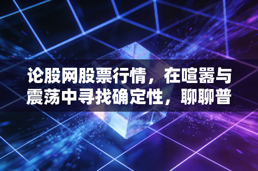 论股网股票行情，在喧嚣与震荡中寻找确定性，聊聊普通投资者的心法与技法