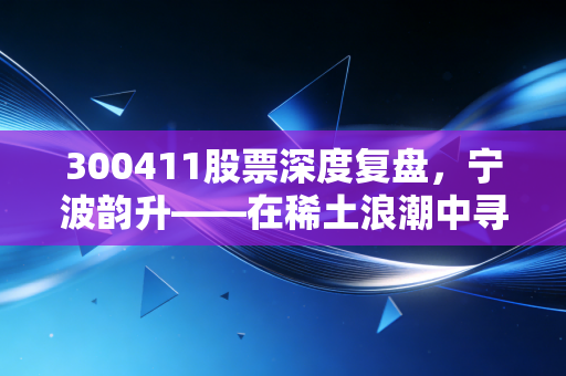 300411股票深度复盘，宁波韵升——在稀土浪潮中寻找磁吸力的长期价值