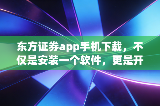 东方证券app手机下载，不仅是安装一个软件，更是开启一种高效理财新方式