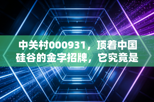 中关村000931,顶着中国硅谷的金字招牌,它究竟是价值洼地还是投机陷阱?