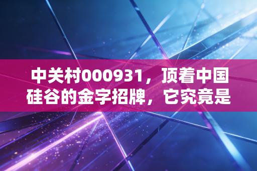 中关村000931,顶着中国硅谷的金字招牌,它究竟是价值洼地还是投机陷阱?