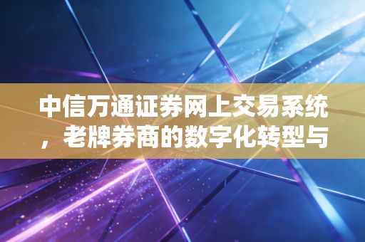 中信万通证券网上交易系统,老牌券商的数字化转型与实战体验深度解析