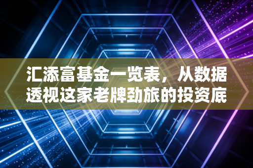 汇添富基金一览表，从数据透视这家老牌劲旅的投资底色与实战策略