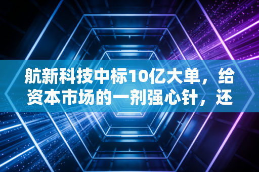航新科技中标10亿大单，给资本市场的一剂强心针，还是昙花一现的狂欢？