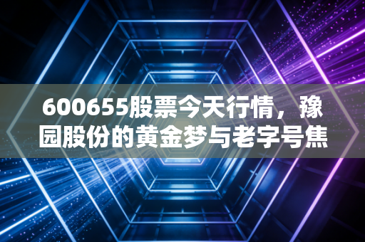 600655股票今天行情，豫园股份的黄金梦与老字号焦虑，这波反弹到底能不能追？