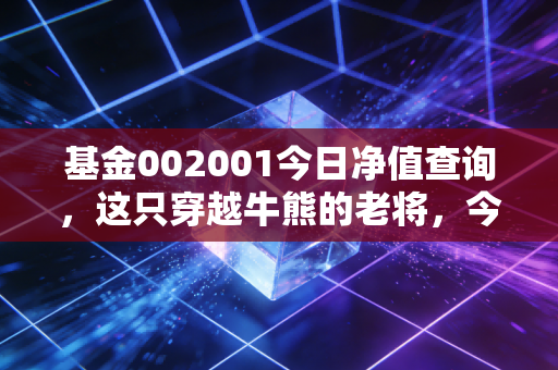 基金002001今日净值查询,这只穿越牛熊的老将,今天表现如何?