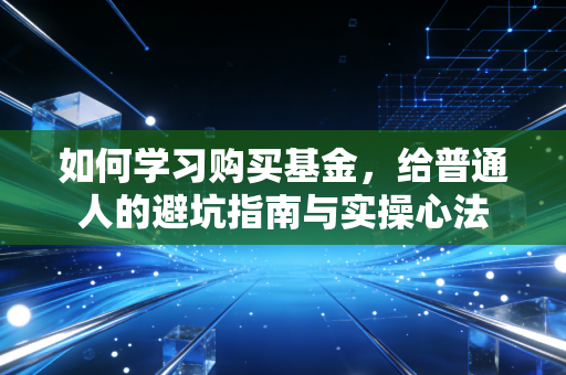 如何学习购买基金，给普通人的避坑指南与实操心法