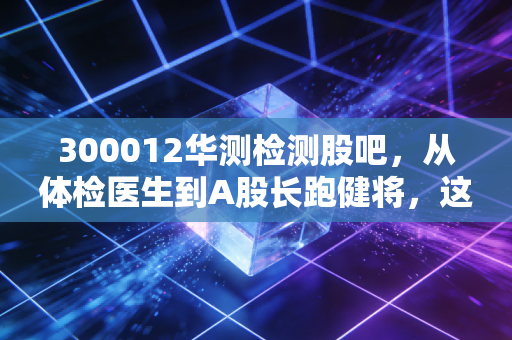 300012华测检测股吧，从体检医生到A股长跑健将，这只白马股还能拿吗？